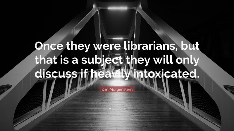 Erin Morgenstern Quote: “Once they were librarians, but that is a subject they will only discuss if heavily intoxicated.”