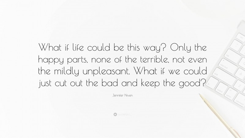 Jennifer Niven Quote: “What if life could be this way? Only the happy parts, none of the terrible, not even the mildly unpleasant. What if we could just cut out the bad and keep the good?”