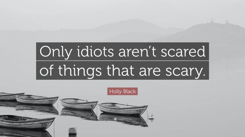 Holly Black Quote: “Only idiots aren’t scared of things that are scary.”