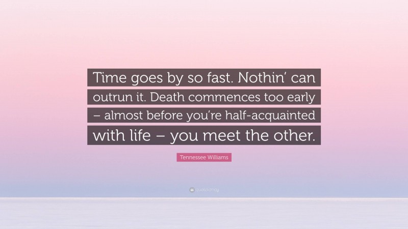 Tennessee Williams Quote: “Time goes by so fast. Nothin’ can outrun it. Death commences too early – almost before you’re half-acquainted with life – you meet the other.”