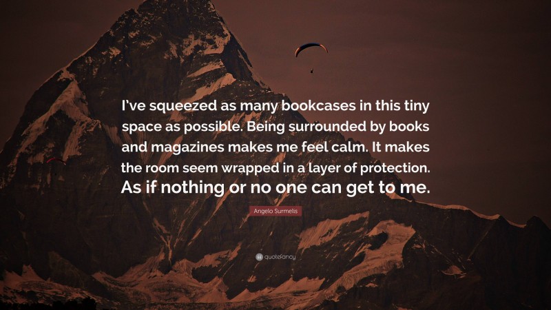 Angelo Surmelis Quote: “I’ve squeezed as many bookcases in this tiny space as possible. Being surrounded by books and magazines makes me feel calm. It makes the room seem wrapped in a layer of protection. As if nothing or no one can get to me.”