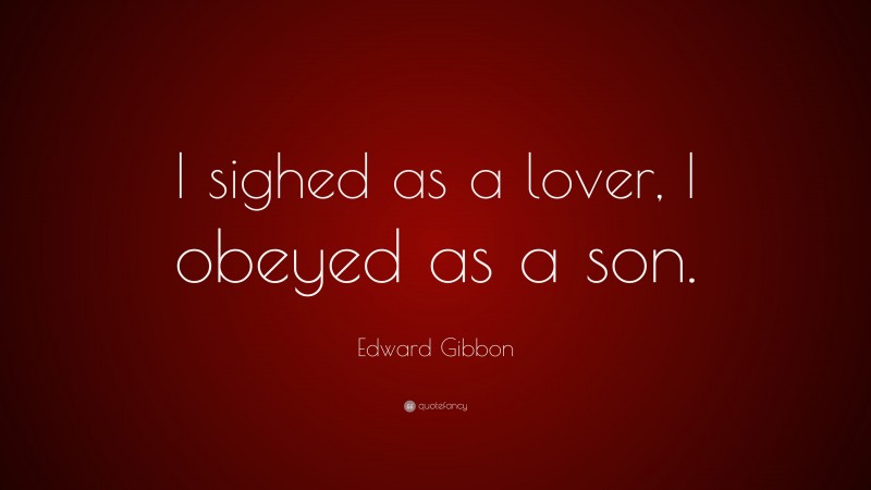 Edward Gibbon Quote: “I sighed as a lover, I obeyed as a son.”