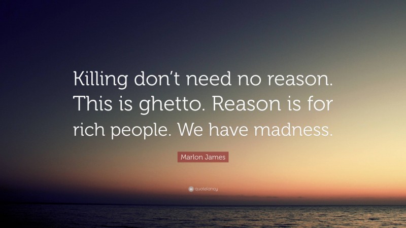 Marlon James Quote: “Killing don’t need no reason. This is ghetto. Reason is for rich people. We have madness.”