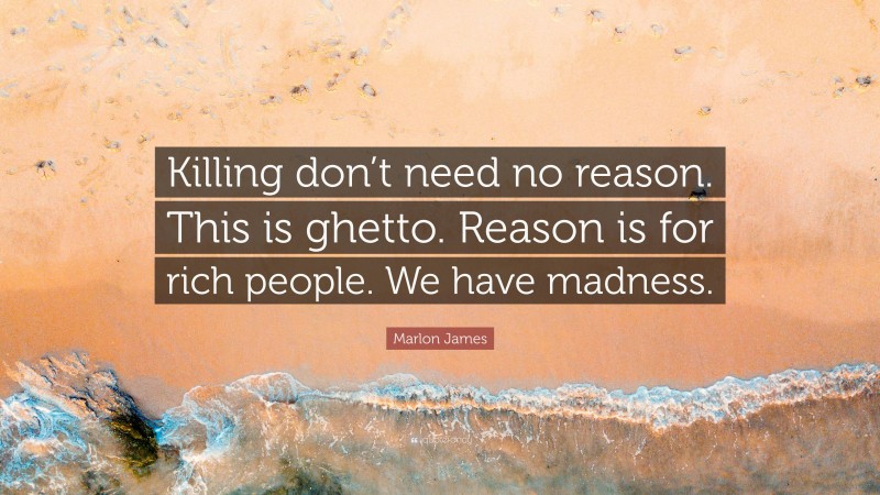 Marlon James Quote: “Killing don’t need no reason. This is ghetto. Reason is for rich people. We have madness.”