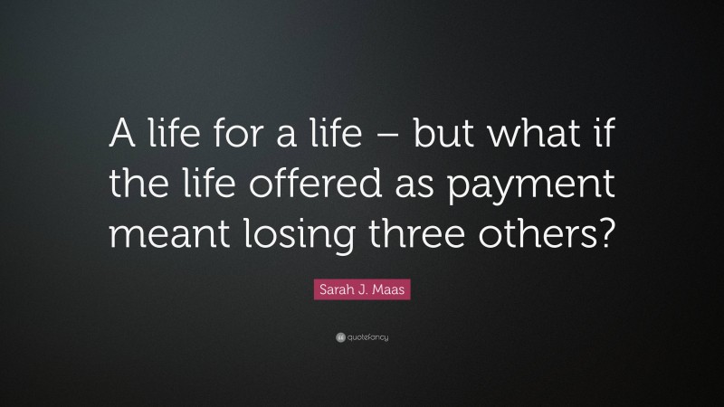Sarah J. Maas Quote: “A life for a life – but what if the life offered as payment meant losing three others?”