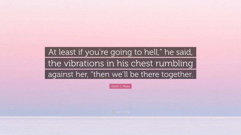 Sarah J. Maas Quote: “At least if you’re going to hell,” he said, the vibrations in his chest rumbling against her, “then we’ll be there together.”