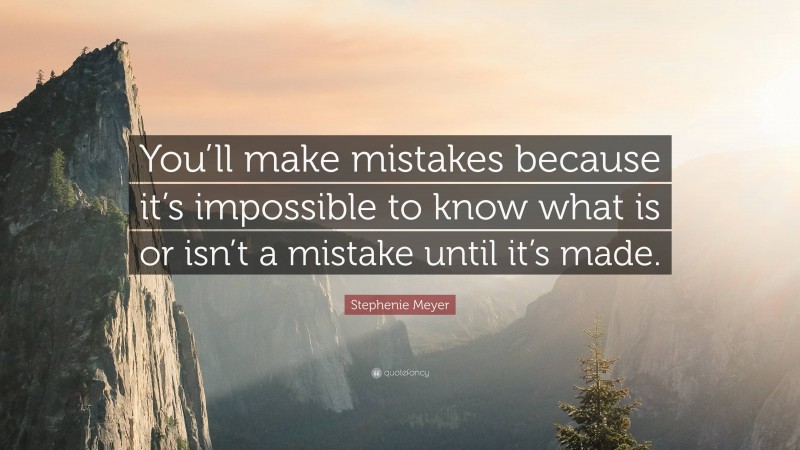 Stephenie Meyer Quote: “You’ll make mistakes because it’s impossible to know what is or isn’t a mistake until it’s made.”