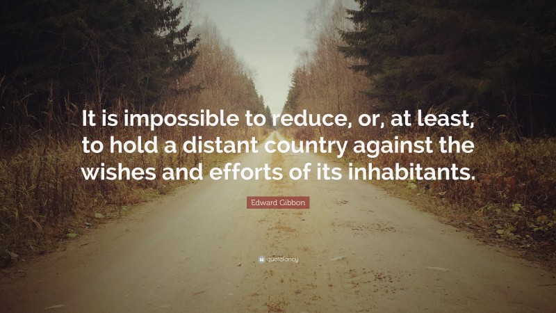 Edward Gibbon Quote: “It is impossible to reduce, or, at least, to hold a distant country against the wishes and efforts of its inhabitants.”