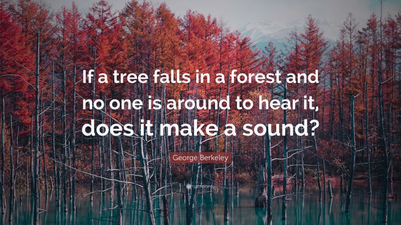 George Berkeley Quote: “If a tree falls in a forest and no one is around to hear it, does it make a sound?”