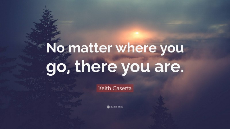 Keith Caserta Quote: “No matter where you go, there you are.”