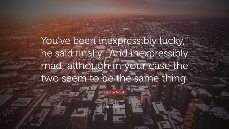Naomi Novik Quote: “You’ve been inexpressibly lucky,” he said finally. “And inexpressibly mad, although in your case the two seem to be the same thing.”