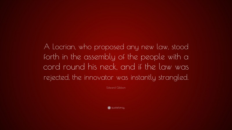 Edward Gibbon Quote: “A Locrian, who proposed any new law, stood forth in the assembly of the people with a cord round his neck, and if the law was rejected, the innovator was instantly strangled.”