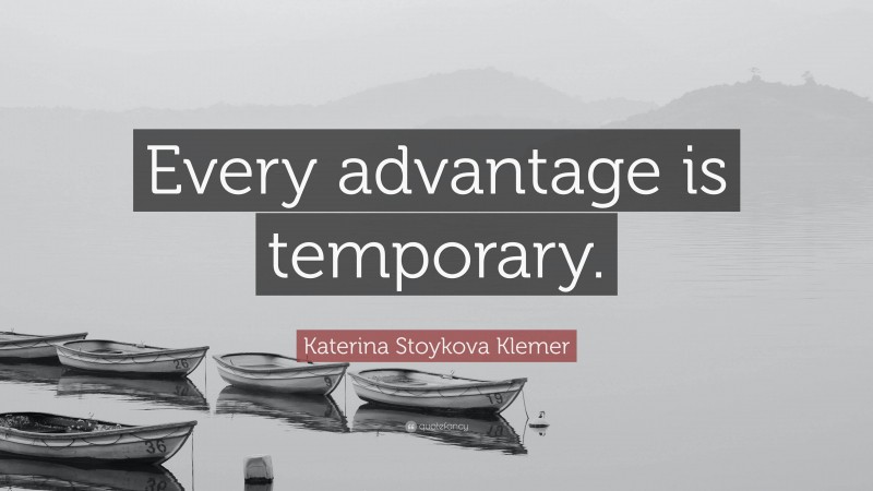 Katerina Stoykova Klemer Quote: “Every advantage is temporary.”