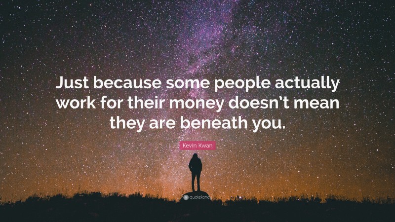Kevin Kwan Quote: “Just because some people actually work for their money doesn’t mean they are beneath you.”