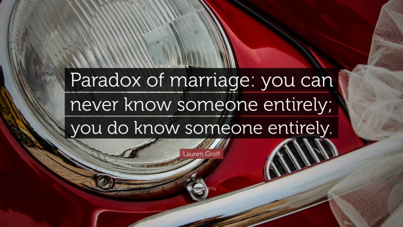 Lauren Groff Quote: “Paradox of marriage: you can never know someone entirely; you do know someone entirely.”