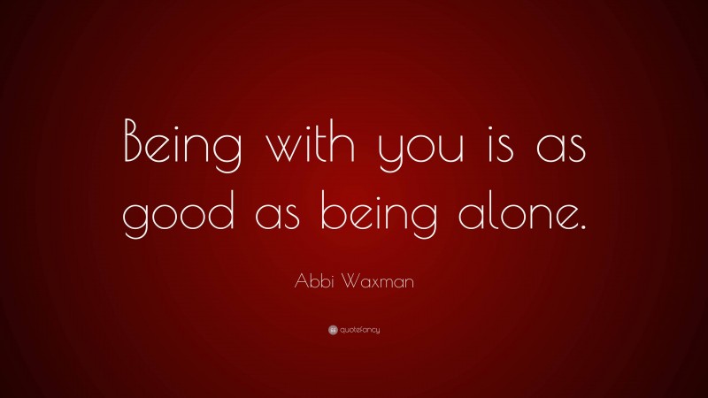 Abbi Waxman Quote: “Being with you is as good as being alone.”