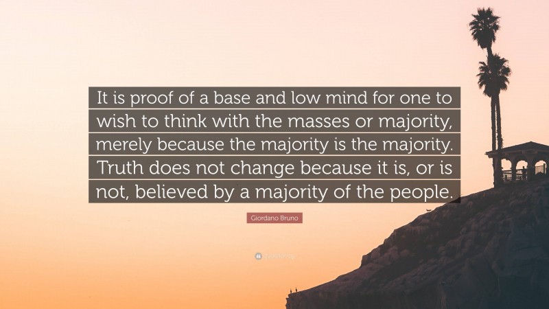 Giordano Bruno Quote: “It is proof of a base and low mind for one to wish to think with the masses or majority, merely because the majority is the majority. Truth does not change because it is, or is not, believed by a majority of the people.”