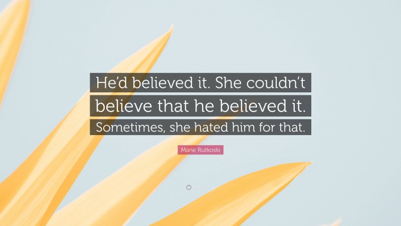 Marie Rutkoski Quote: “He’d believed it. She couldn’t believe that he believed it. Sometimes, she hated him for that.”