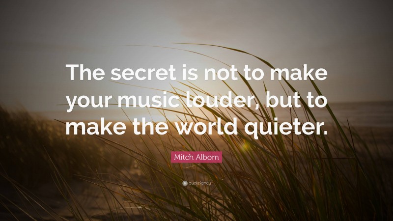 Mitch Albom Quote: “The secret is not to make your music louder, but to make the world quieter.”