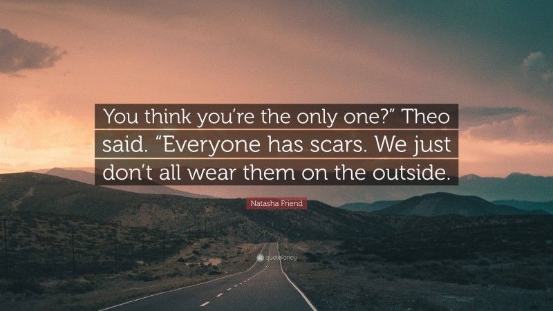 Natasha Friend Quote: “You think you’re the only one?” Theo said. “Everyone has scars. We just don’t all wear them on the outside.”