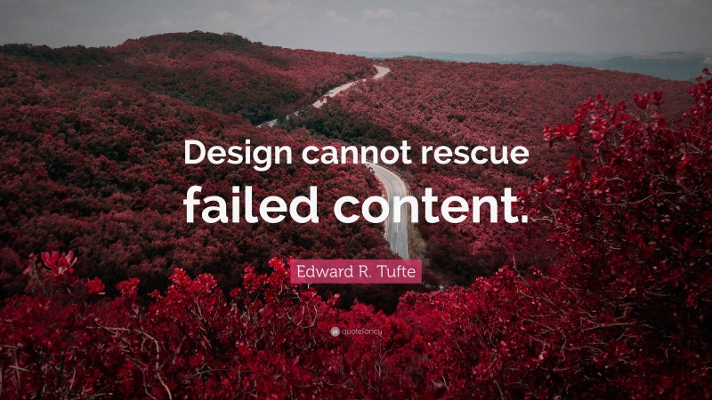 Edward R. Tufte Quote: “Design cannot rescue failed content.”