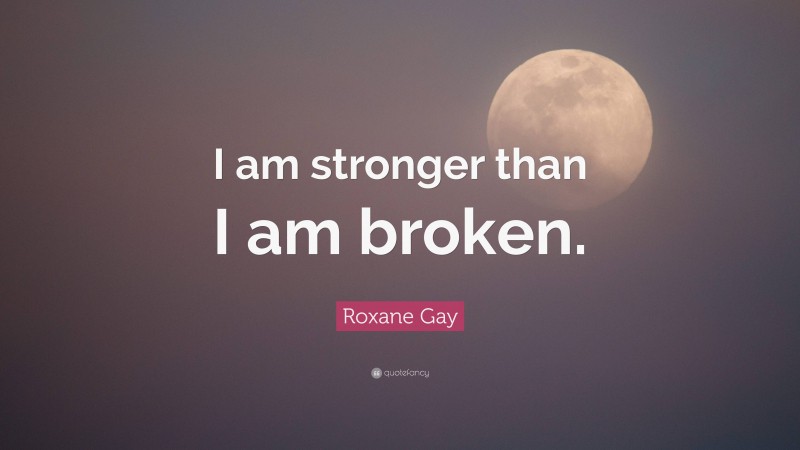 Roxane Gay Quote: “I am stronger than I am broken.”
