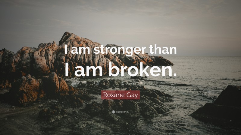 Roxane Gay Quote: “I am stronger than I am broken.”