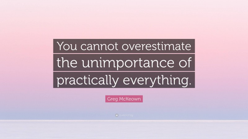 Greg McKeown Quote: “You cannot overestimate the unimportance of practically everything.”