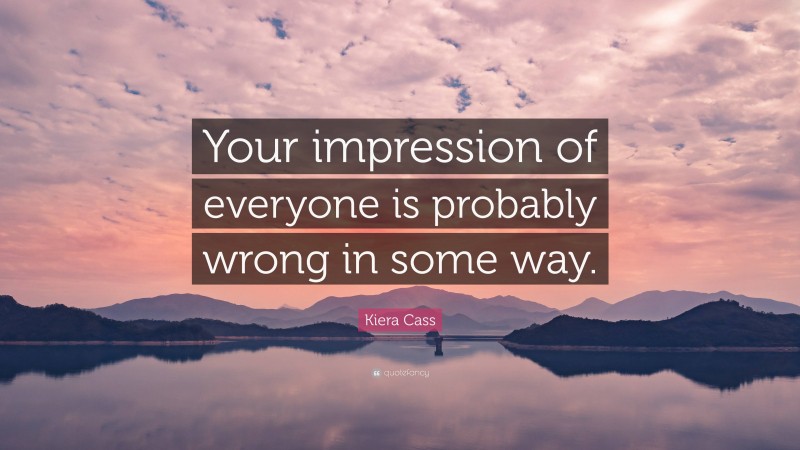 Kiera Cass Quote: “Your impression of everyone is probably wrong in some way.”