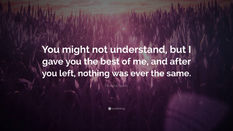 Nicholas Sparks Quote: “You might not understand, but I gave you the best of me, and after you left, nothing was ever the same.”