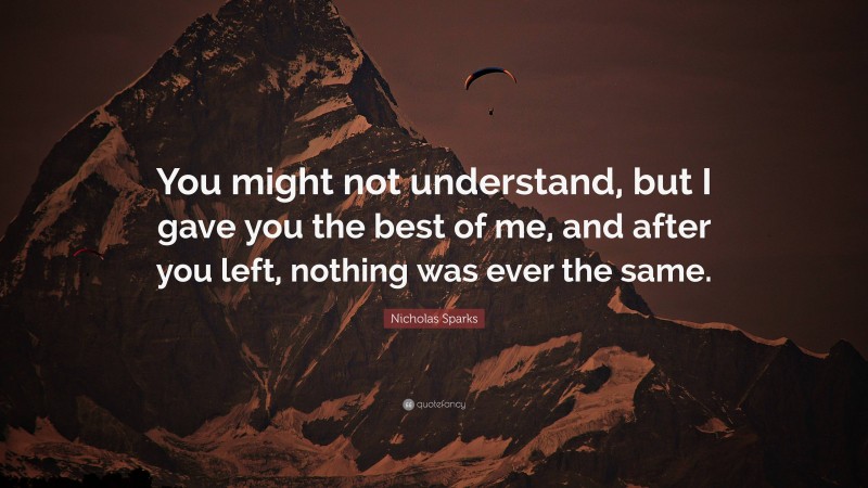 Nicholas Sparks Quote: “You might not understand, but I gave you the best of me, and after you left, nothing was ever the same.”
