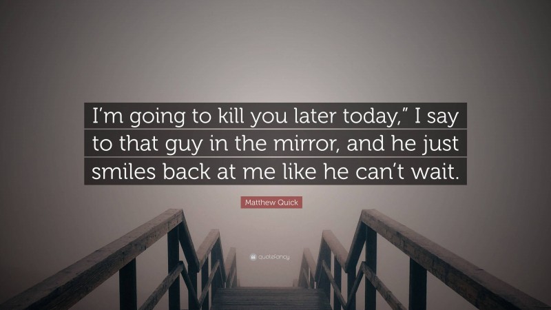 Matthew Quick Quote: “I’m going to kill you later today,” I say to that guy in the mirror, and he just smiles back at me like he can’t wait.”