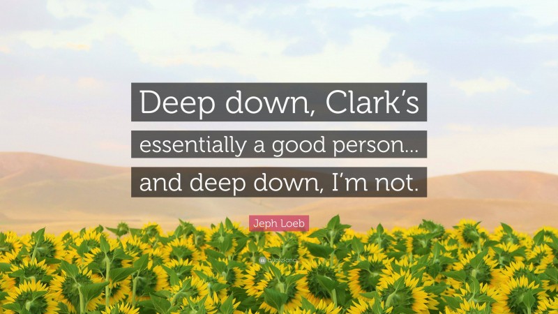 Jeph Loeb Quote: “Deep down, Clark’s essentially a good person... and deep down, I’m not.”