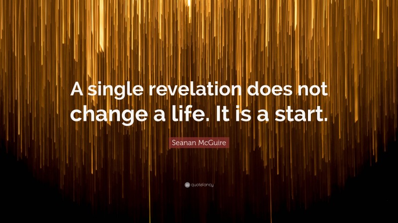 Seanan McGuire Quote: “A single revelation does not change a life. It is a start.”