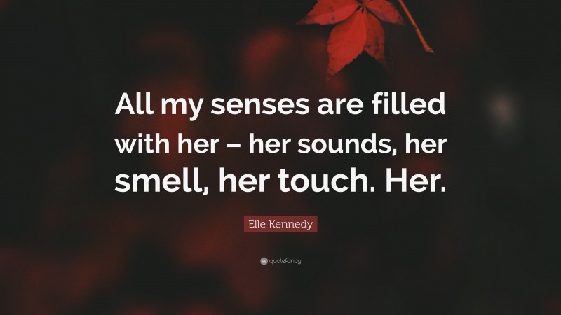 Elle Kennedy Quote: “All my senses are filled with her – her sounds, her smell, her touch. Her.”