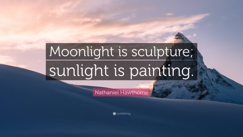 Nathaniel Hawthorne Quote: “Moonlight is sculpture; sunlight is painting.”