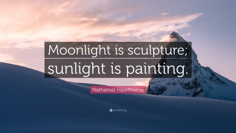 Nathaniel Hawthorne Quote: “Moonlight is sculpture; sunlight is painting.”