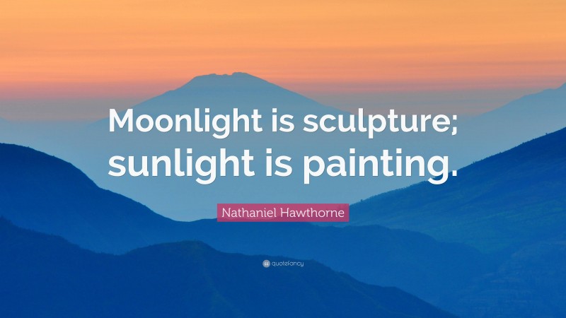 Nathaniel Hawthorne Quote: “Moonlight is sculpture; sunlight is painting.”