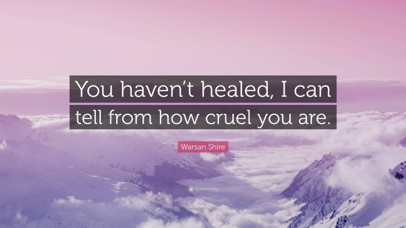 Warsan Shire Quote: “You haven’t healed, I can tell from how cruel you are.”
