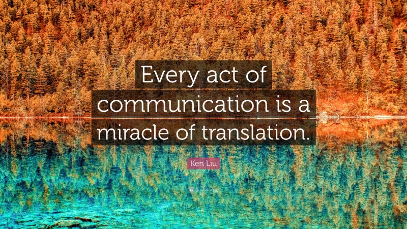 Ken Liu Quote: “Every act of communication is a miracle of translation.”