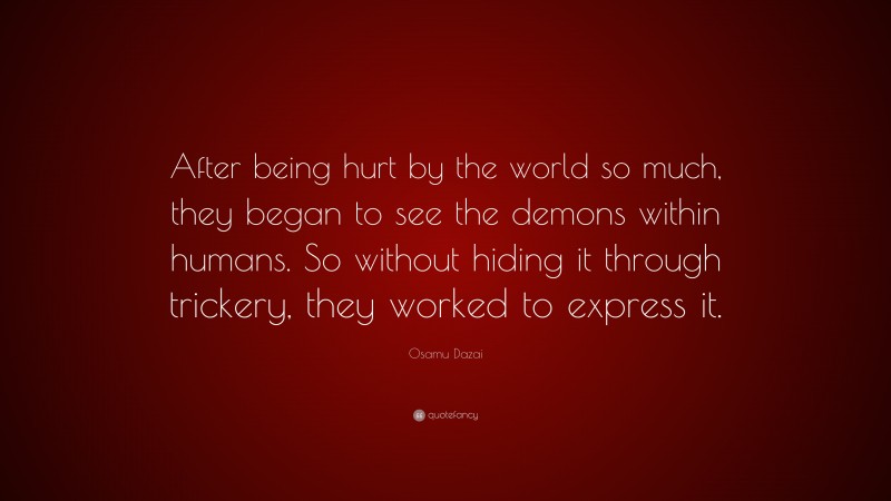 Osamu Dazai Quote: “After being hurt by the world so much, they began to see the demons within humans. So without hiding it through trickery, they worked to express it.”