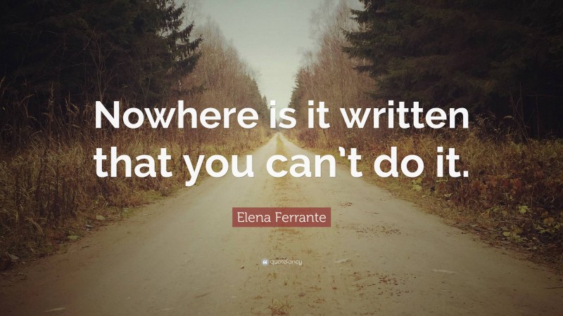 Elena Ferrante Quote: “Nowhere is it written that you can’t do it.”
