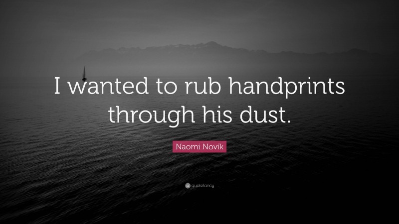 Naomi Novik Quote: “I wanted to rub handprints through his dust.”