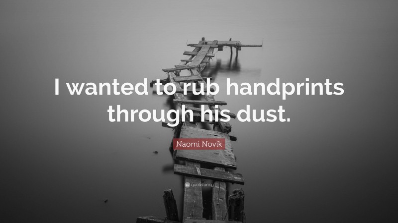 Naomi Novik Quote: “I wanted to rub handprints through his dust.”