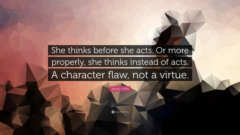 Jenny Offill Quote: “She thinks before she acts. Or more properly, she thinks instead of acts. A character flaw, not a virtue.”