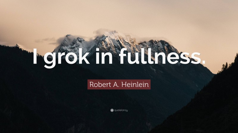 Robert A. Heinlein Quote: “I grok in fullness.”