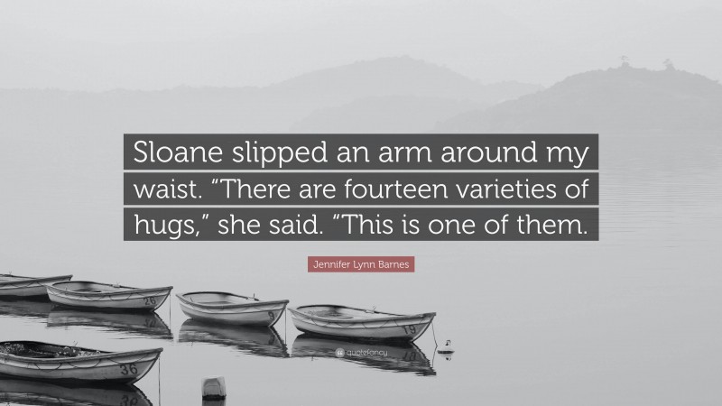 Jennifer Lynn Barnes Quote: “Sloane slipped an arm around my waist. “There are fourteen varieties of hugs,” she said. “This is one of them.”