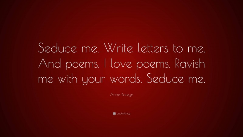 Anne Boleyn Quote: “Seduce me. Write letters to me. And poems, I love poems. Ravish me with your words. Seduce me.”