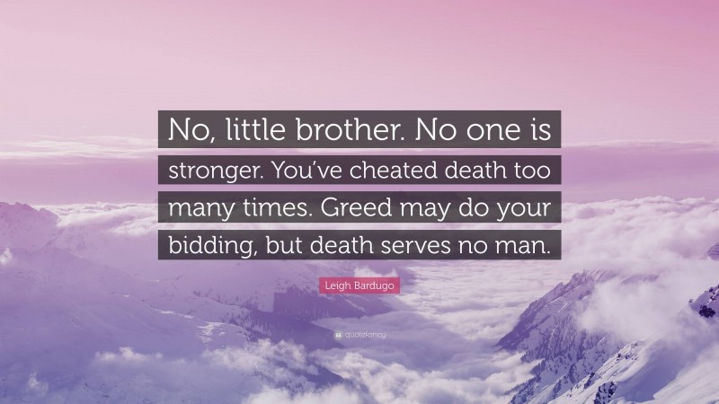 Leigh Bardugo Quote: “No, little brother. No one is stronger. You’ve cheated death too many times. Greed may do your bidding, but death serves no man.”