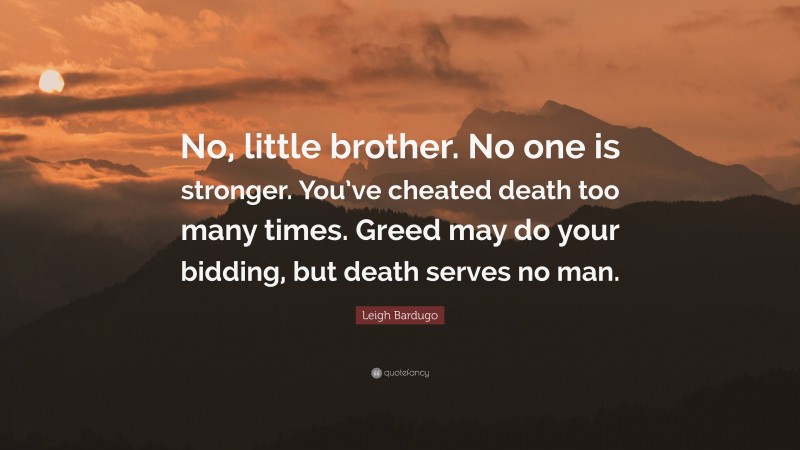 Leigh Bardugo Quote: “No, little brother. No one is stronger. You’ve cheated death too many times. Greed may do your bidding, but death serves no man.”